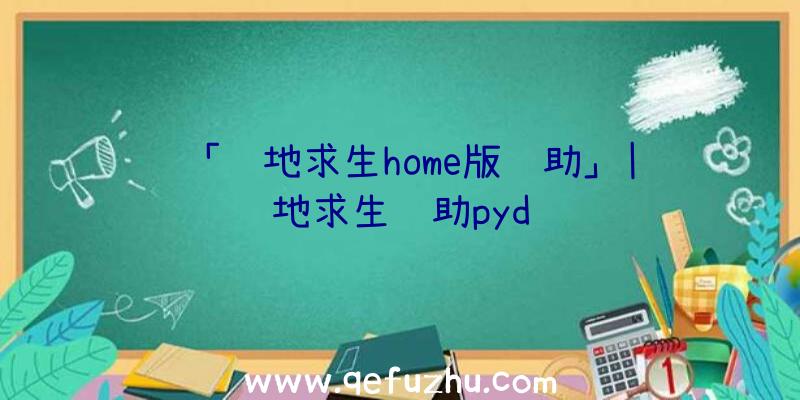 「绝地求生home版辅助」|绝地求生辅助pyd